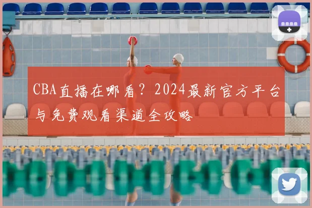 CBA直播在哪看？2024最新官方平台与免费观看渠道全攻略