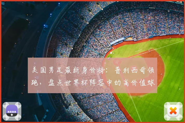 美国男足最新身价榜:普利西奇领跑,盘点世界杯阵容中的高价值球员