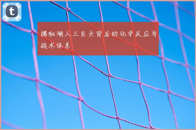 揭秘湖人三巨头背后的化学反应与战术体系