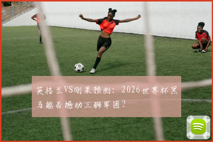 英格兰VS刚果预测：2026世界杯黑马能否撼动三狮军团？