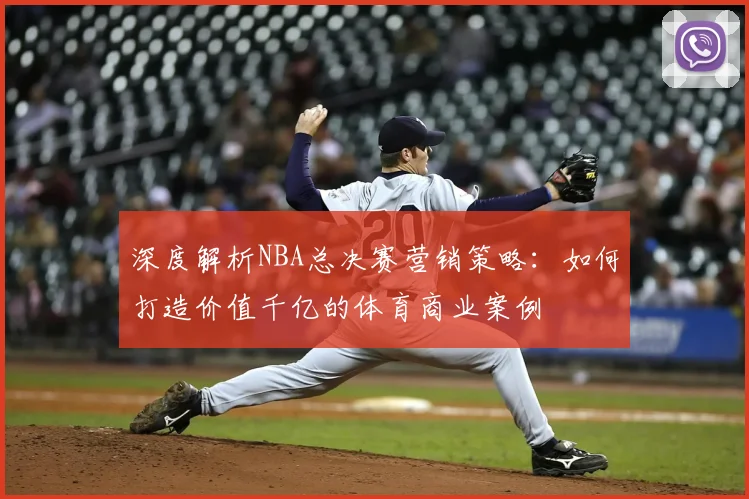 深度解析NBA总决赛营销策略:如何打造价值千亿的体育商业案例