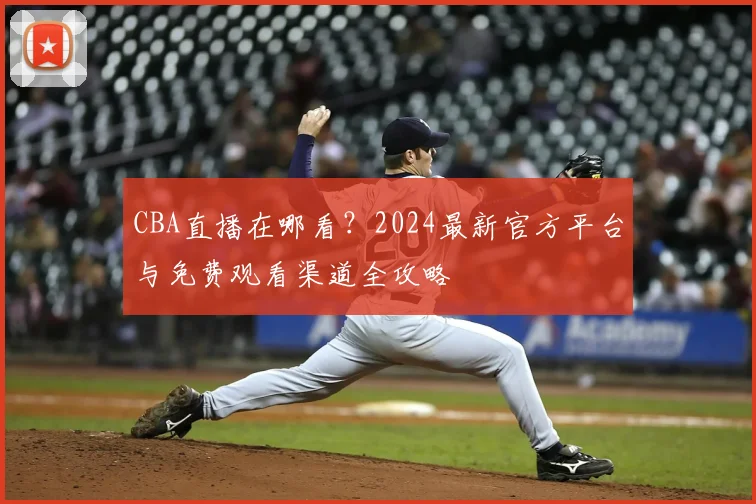 CBA直播在哪看？2024最新官方平台与免费观看渠道全攻略