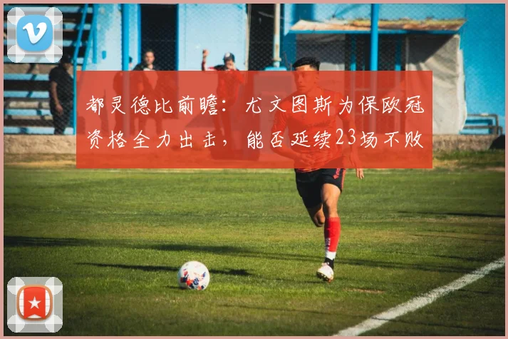 都灵德比前瞻：尤文图斯为保欧冠资格全力出击，能否延续23场不败神话？