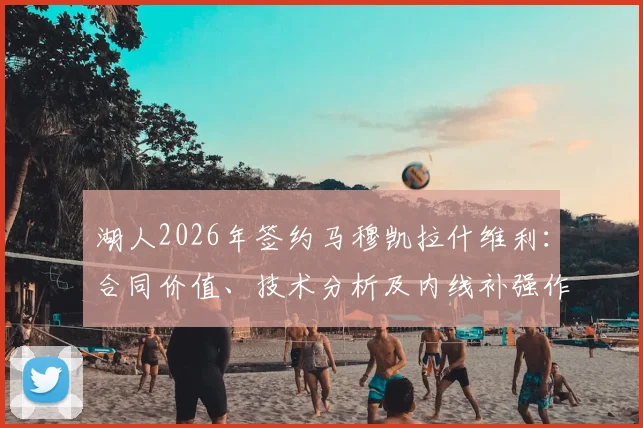 湖人2026年签约马穆凯拉什维利：合同价值、技术分析及内线补强作用详解