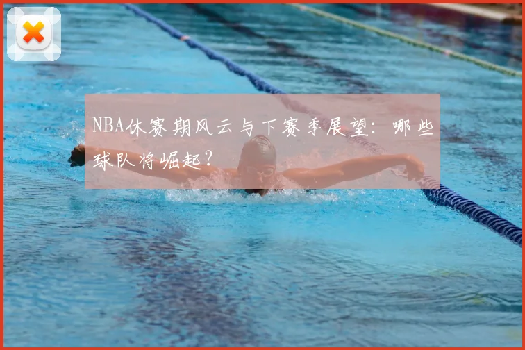 NBA休赛期风云与下赛季展望：哪些球队将崛起？