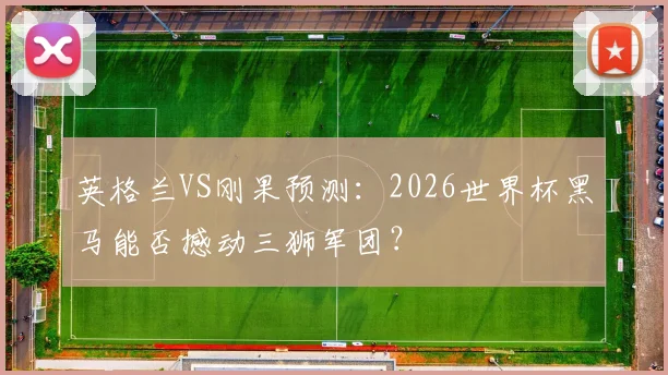 英格兰VS刚果预测：2026世界杯黑马能否撼动三狮军团？