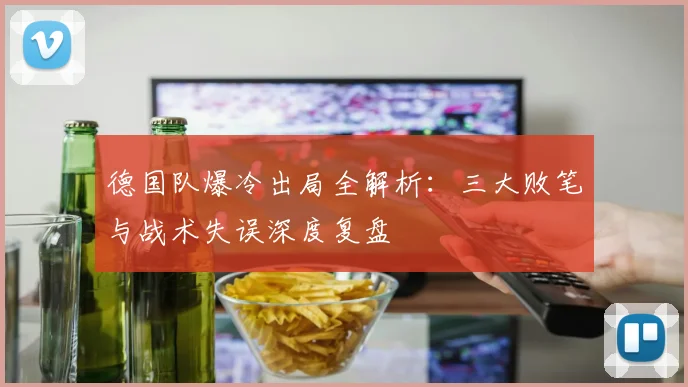 德国队爆冷出局全解析：三大败笔与战术失误深度复盘