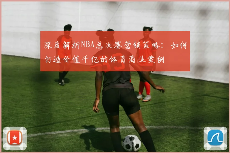 深度解析NBA总决赛营销策略:如何打造价值千亿的体育商业案例